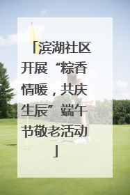 滨湖社区开展“粽香情暖，共庆生辰”端午节敬老活动