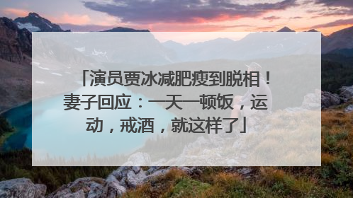 演员贾冰减肥瘦到脱相！妻子回应：一天一顿饭，运动，戒酒，就这样了