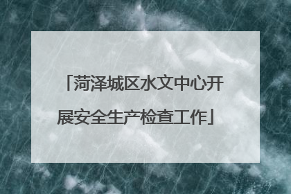 菏泽城区水文中心开展安全生产检查工作