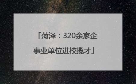 菏泽：320余家企事业单位进校揽才