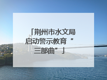 荆州市水文局启动警示教育“三部曲”