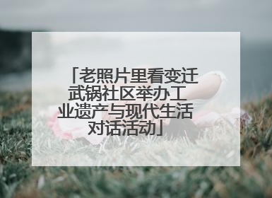 老照片里看变迁 武锅社区举办工业遗产与现代生活对话活动