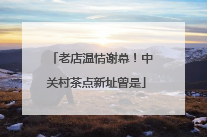 老店温情谢幕！中关村茶点新址曾是