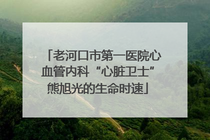 老河口市第一医院心血管内科“心脏卫士”熊旭光的生命时速