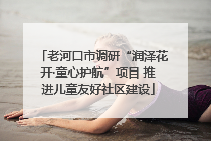 老河口市调研“润泽花开·童心护航”项目 推进儿童友好社区建设