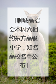 聊城高招会本周六相约东方高级中学，知名高校名单公布