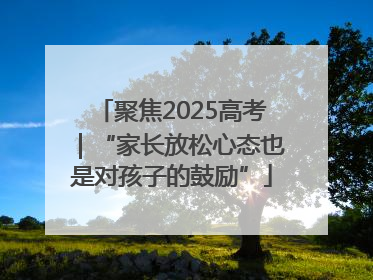 聚焦2025高考｜“家长放松心态也是对孩子的鼓励”