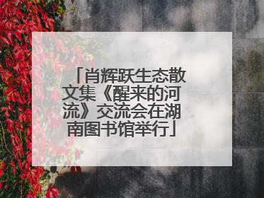 肖辉跃生态散文集《醒来的河流》交流会在湖南图书馆举行