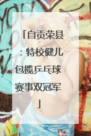 自贡荣县：特校健儿包揽乒乓球赛事双冠军