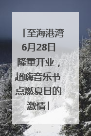 至海港湾6月28日隆重开业，超嗨音乐节点燃夏日的激情