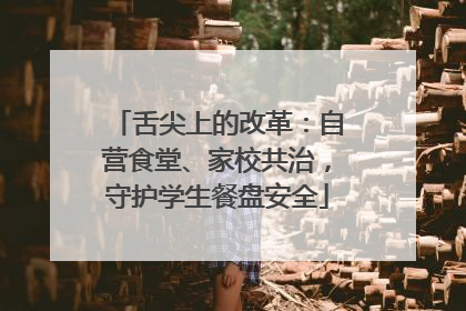 舌尖上的改革：自营食堂、家校共治，守护学生餐盘安全