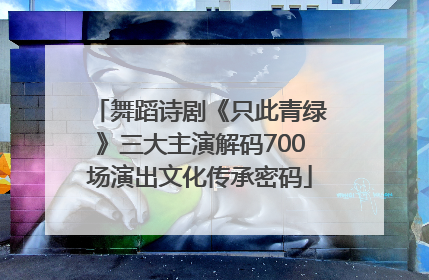 舞蹈诗剧《只此青绿》三大主演解码700场演出文化传承密码
