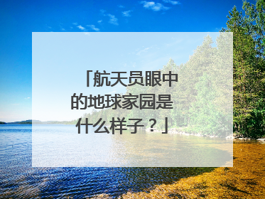 航天员眼中的地球家园是什么样子？