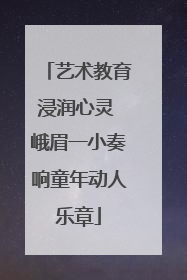 艺术教育浸润心灵 峨眉一小奏响童年动人乐章