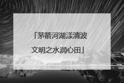 茅箭河湖漾清波 文明之水润心田