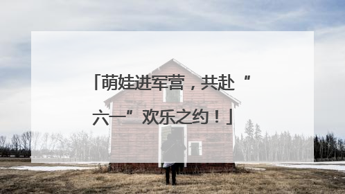 萌娃进军营，共赴“六一”欢乐之约！