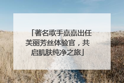 著名歌手嘉嘉出任芙丽芳丝体验官，共启肌肤纯净之旅