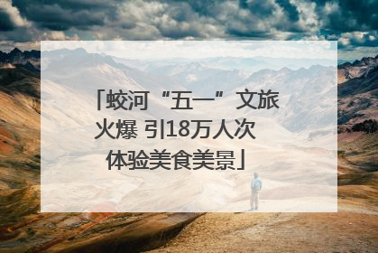 蛟河“五一”文旅火爆 引18万人次体验美食美景