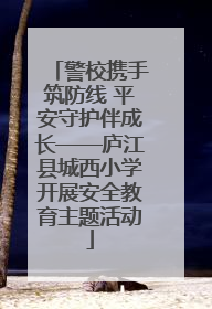 警校携手筑防线 平安守护伴成长——庐江县城西小学开展安全教育主题活动