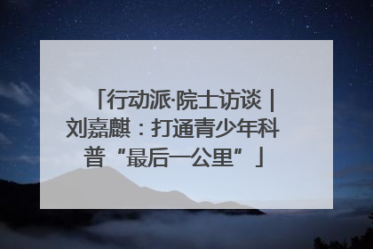 行动派·院士访谈｜刘嘉麒：打通青少年科普“最后一公里”