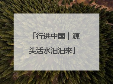 行进中国｜源头活水汩汩来