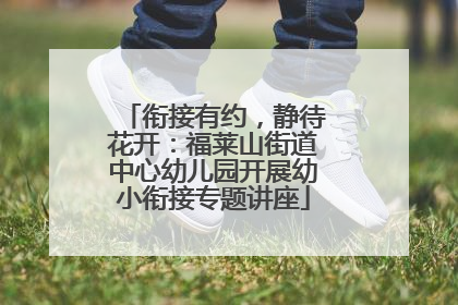 衔接有约，静待花开：福莱山街道中心幼儿园开展幼小衔接专题讲座