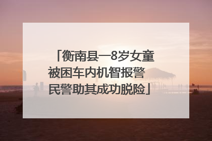 衡南县一8岁女童被困车内机智报警 民警助其成功脱险
