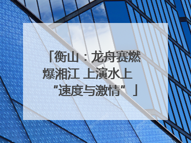 衡山：龙舟赛燃爆湘江 上演水上“速度与激情”