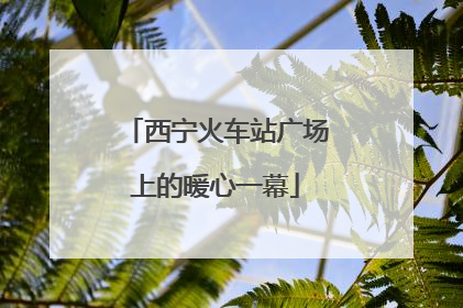 西宁火车站广场上的暖心一幕