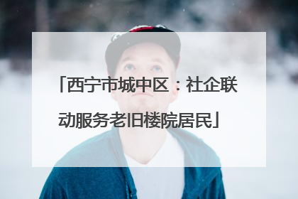 西宁市城中区：社企联动服务老旧楼院居民