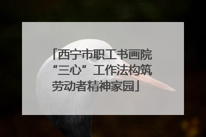 西宁市职工书画院“三心”工作法构筑劳动者精神家园