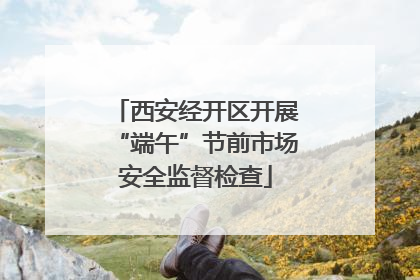西安经开区开展“端午”节前市场安全监督检查