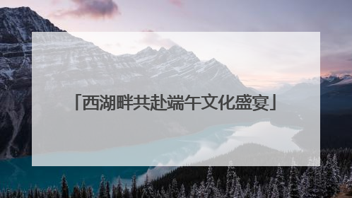 西湖畔共赴端午文化盛宴