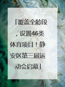 覆盖全龄段，设置46类体育项目！静安区第三届运动会启幕