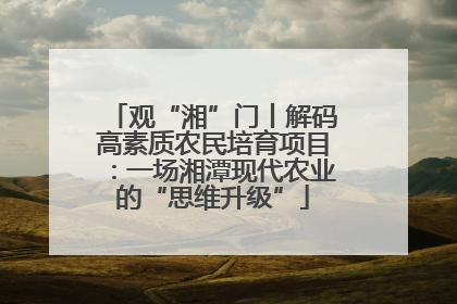 观“湘”门丨解码高素质农民培育项目：一场湘潭现代农业的“思维升级”
