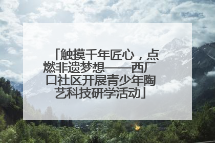 触摸千年匠心，点燃非遗梦想——西厂口社区开展青少年陶艺科技研学活动