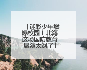 迷彩少年燃爆校园！北海这场国防教育展演太飒了