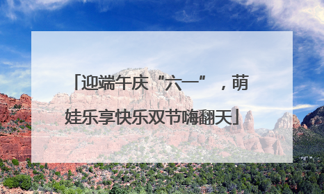 迎端午庆“六一”，萌娃乐享快乐双节嗨翻天