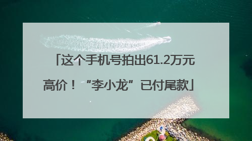 这个手机号拍出61.2万元高价！“李小龙”已付尾款