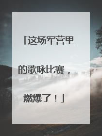 这场军营里的歌咏比赛，燃爆了！