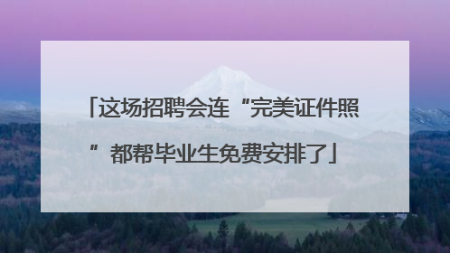 这场招聘会连“完美证件照”都帮毕业生免费安排了