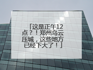 这是正午12点？！郑州乌云压城，这些地方已经下大了！
