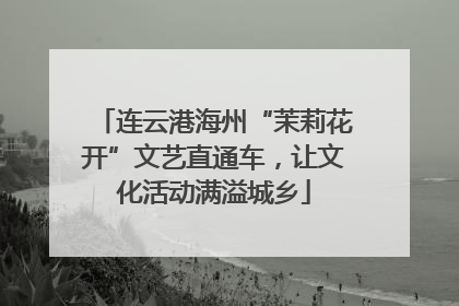 连云港海州“茉莉花开”文艺直通车，让文化活动满溢城乡