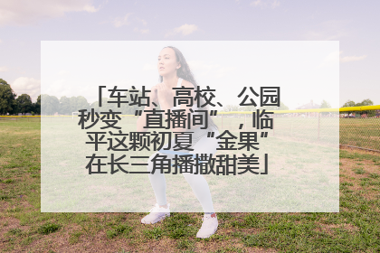 车站、高校、公园秒变“直播间”，临平这颗初夏“金果”在长三角播撒甜美