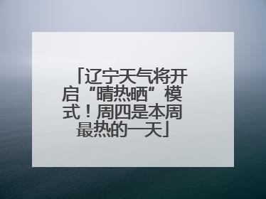 辽宁天气将开启“晴热晒”模式！周四是本周最热的一天