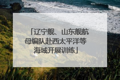 辽宁舰、山东舰航母编队赴西太平洋等海域开展训练