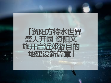 资阳方特水世界盛大开园 资阳文旅开启近郊游目的地建设新篇章
