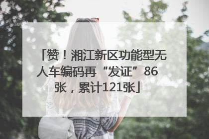 赞！湘江新区功能型无人车编码再“发证”86张，累计121张