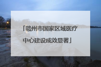 赣州市国家区域医疗中心建设成效显著