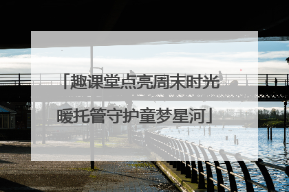 趣课堂点亮周末时光 暖托管守护童梦星河